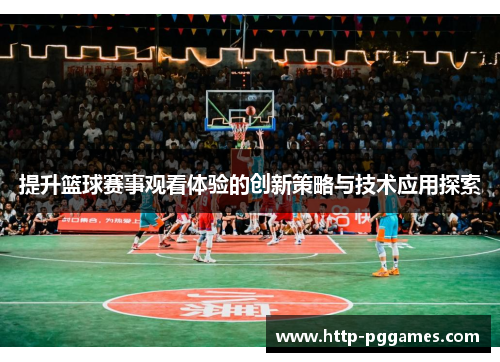 提升篮球赛事观看体验的创新策略与技术应用探索 提升篮球赛事观看体验的创新策略与技术应用探索