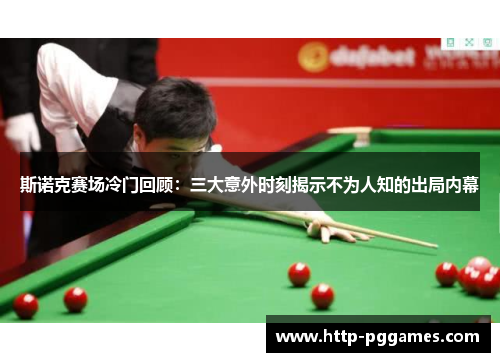 斯诺克赛场冷门回顾:三大意外时刻揭示不为人知的出局内幕 斯诺克赛场冷门回顾:三大意外时刻揭示不为人知的出局内幕