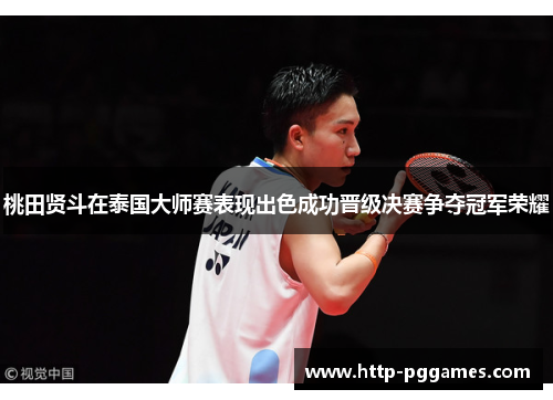 桃田贤斗在泰国大师赛表现出色成功晋级决赛争夺冠军荣耀 桃田贤斗在泰国大师赛表现出色成功晋级决赛争夺冠军荣耀
