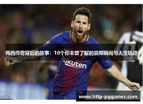 梅西传奇背后的故事：10个你未曾了解的震撼瞬间与人生轨迹