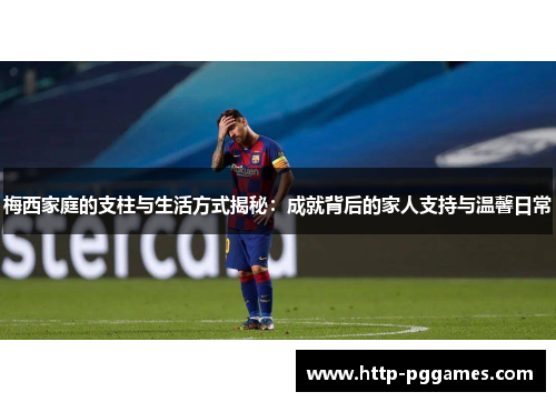 梅西家庭的支柱与生活方式揭秘:成就背后的家人支持与温馨日常 梅西家庭的支柱与生活方式揭秘:成就背后的家人支持与温馨日常