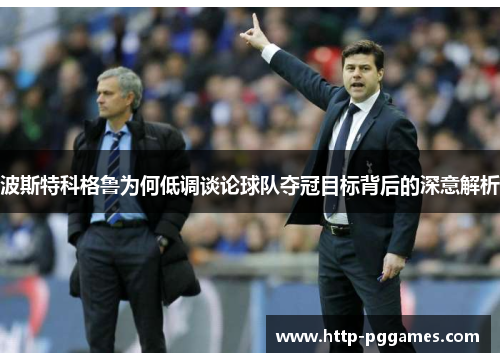 波斯特科格鲁为何低调谈论球队夺冠目标背后的深意解析