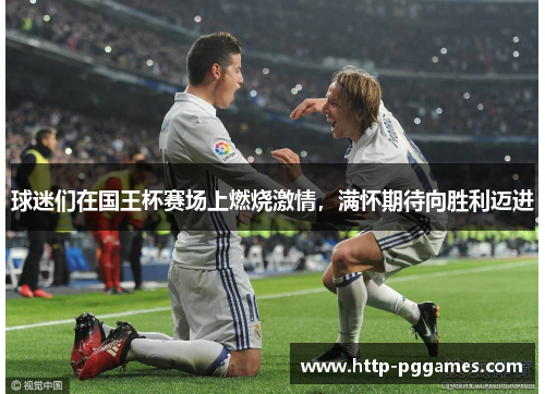 球迷们在国王杯赛场上燃烧激情，满怀期待向胜利迈进