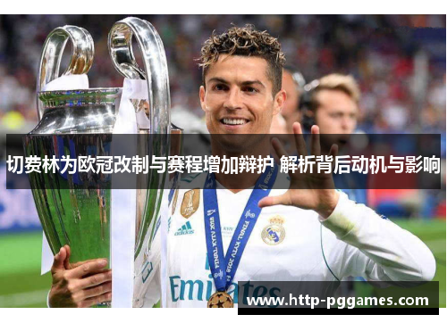 切费林为欧冠改制与赛程增加辩护 解析背后动机与影响