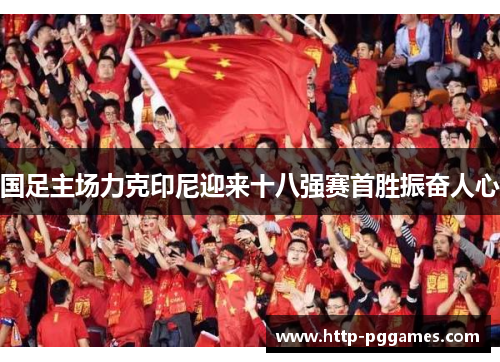 国足主场力克印尼迎来十八强赛首胜振奋人心 国足主场力克印尼迎来十八强赛首胜振奋人心