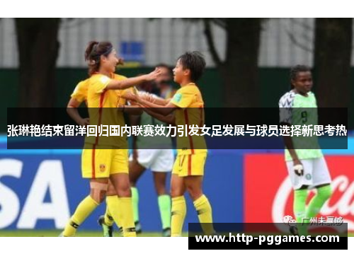 张琳艳结束留洋回归国内联赛效力引发女足发展与球员选择新思考热 张琳艳结束留洋回归国内联赛效力引发女足发展与球员选择新思考热