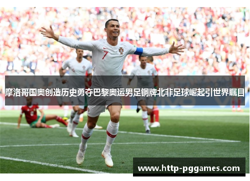 摩洛哥国奥创造历史勇夺巴黎奥运男足铜牌北非足球崛起引世界瞩目