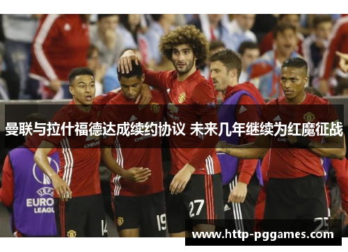 曼联与拉什福德达成续约协议 未来几年继续为红魔征战 曼联与拉什福德达成续约协议 未来几年继续为红魔征战