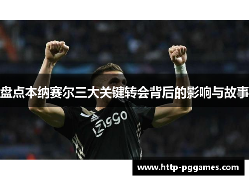 盘点本纳赛尔三大关键转会背后的影响与故事 盘点本纳赛尔三大关键转会背后的影响与故事