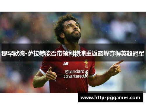 穆罕默德·萨拉赫能否带领利物浦重返巅峰夺得英超冠军