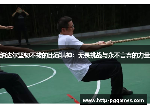 纳达尔坚韧不拔的比赛精神:无畏挑战与永不言弃的力量 纳达尔坚韧不拔的比赛精神:无畏挑战与永不言弃的力量