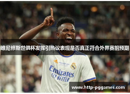 维尼修斯世俱杯发挥引热议表现是否真正符合外界赛前预期 维尼修斯世俱杯发挥引热议表现是否真正符合外界赛前预期