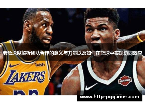 老詹深度解析团队合作的意义与力量以及如何在篮球中实现协同效应