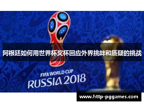 阿根廷如何用世界杯奖杯回应外界挑衅和质疑的挑战 阿根廷如何用世界杯奖杯回应外界挑衅和质疑的挑战