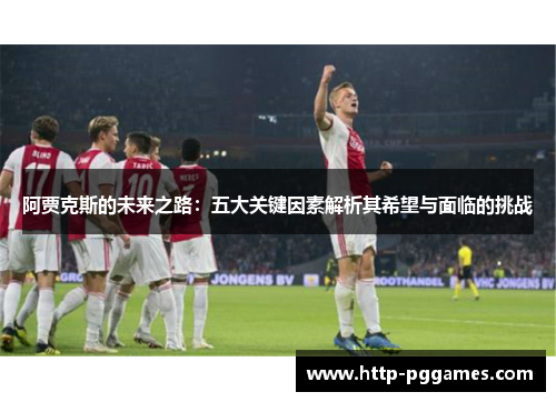 阿贾克斯的未来之路:五大关键因素解析其希望与面临的挑战 阿贾克斯的未来之路:五大关键因素解析其希望与面临的挑战