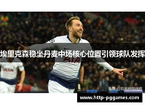 埃里克森稳坐丹麦中场核心位置引领球队发挥 埃里克森稳坐丹麦中场核心位置引领球队发挥